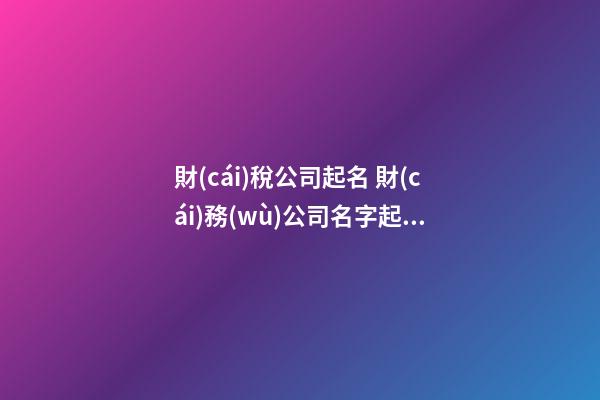 財(cái)稅公司起名 財(cái)務(wù)公司名字起名大全